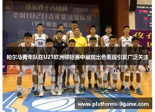帕尔马青年队在U21欧洲锦标赛中展现出色表现引发广泛关注 帕尔马青年队在U21欧洲锦标赛中展现出色表现引发广泛关注