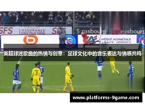 英超球迷歌曲的热情与创意:足球文化中的音乐表达与情感共鸣 英超球迷歌曲的热情与创意:足球文化中的音乐表达与情感共鸣