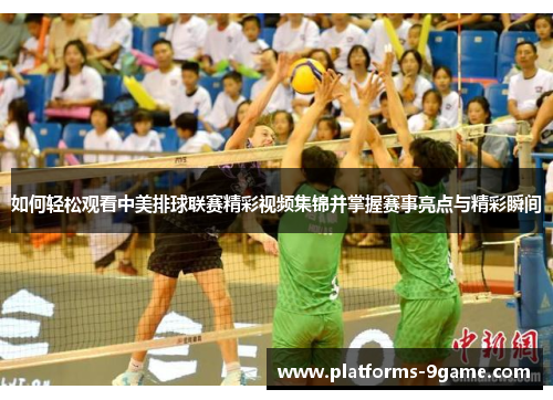 如何轻松观看中美排球联赛精彩视频集锦并掌握赛事亮点与精彩瞬间