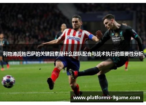 利物浦战胜巴萨的关键因素是什么团队配合与战术执行的重要性分析