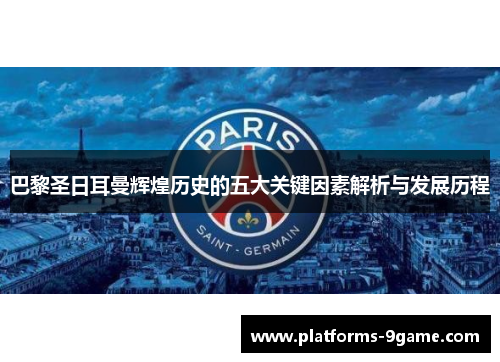 巴黎圣日耳曼辉煌历史的五大关键因素解析与发展历程 巴黎圣日耳曼辉煌历史的五大关键因素解析与发展历程