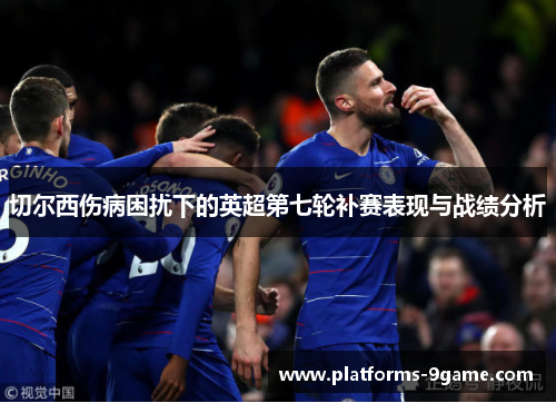 切尔西伤病困扰下的英超第七轮补赛表现与战绩分析 切尔西伤病困扰下的英超第七轮补赛表现与战绩分析