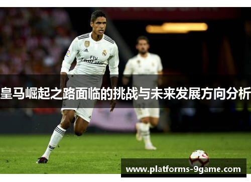 皇马崛起之路面临的挑战与未来发展方向分析 皇马崛起之路面临的挑战与未来发展方向分析
