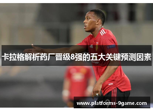 卡拉格解析药厂晋级8强的五大关键预测因素 卡拉格解析药厂晋级8强的五大关键预测因素