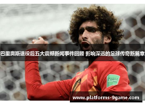 巴里奥斯退役后五大震撼新闻事件回顾 影响深远的足球传奇新篇章 巴里奥斯退役后五大震撼新闻事件回顾 影响深远的足球传奇新篇章