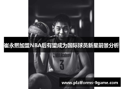 崔永熙加盟NBA后有望成为国际球员新星前景分析 崔永熙加盟NBA后有望成为国际球员新星前景分析