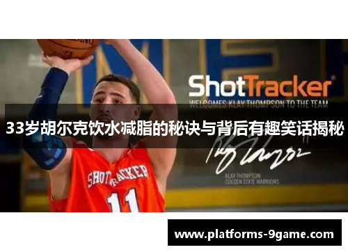 33岁胡尔克饮水减脂的秘诀与背后有趣笑话揭秘 33岁胡尔克饮水减脂的秘诀与背后有趣笑话揭秘
