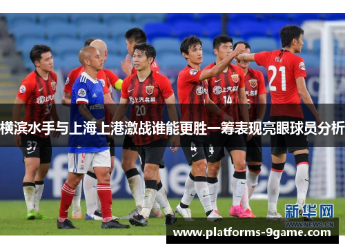 横滨水手与上海上港激战谁能更胜一筹表现亮眼球员分析