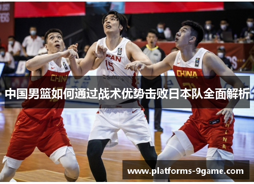 中国男篮如何通过战术优势击败日本队全面解析 中国男篮如何通过战术优势击败日本队全面解析