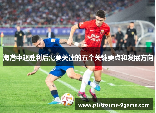 海港中超胜利后需要关注的五个关键要点和发展方向 海港中超胜利后需要关注的五个关键要点和发展方向