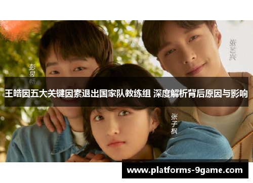 王皓因五大关键因素退出国家队教练组 深度解析背后原因与影响 王皓因五大关键因素退出国家队教练组 深度解析背后原因与影响