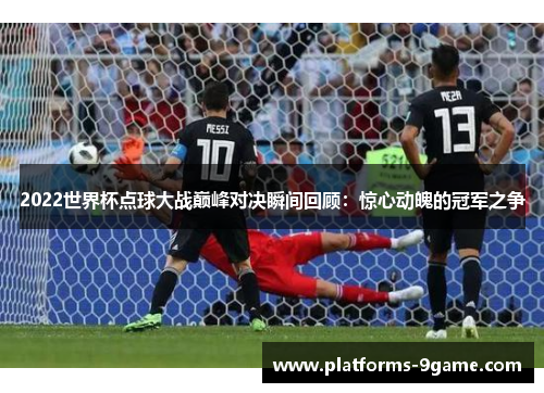 2022世界杯点球大战巅峰对决瞬间回顾：惊心动魄的冠军之争