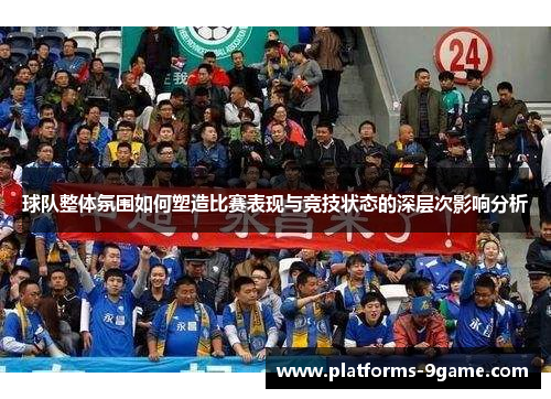 球队整体氛围如何塑造比赛表现与竞技状态的深层次影响分析 球队整体氛围如何塑造比赛表现与竞技状态的深层次影响分析