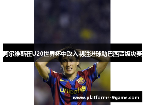 阿尔维斯在U20世界杯中攻入制胜进球助巴西晋级决赛 阿尔维斯在U20世界杯中攻入制胜进球助巴西晋级决赛