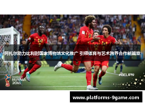 阿扎尔助力比利时国家博物馆文化推广 引领体育与艺术跨界合作新篇章 阿扎尔助力比利时国家博物馆文化推广 引领体育与艺术跨界合作新篇章