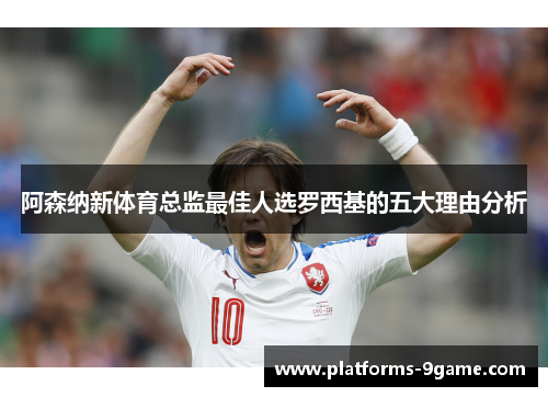 阿森纳新体育总监最佳人选罗西基的五大理由分析