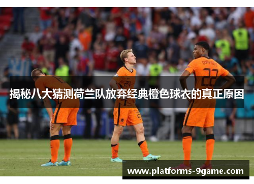 揭秘八大猜测荷兰队放弃经典橙色球衣的真正原因