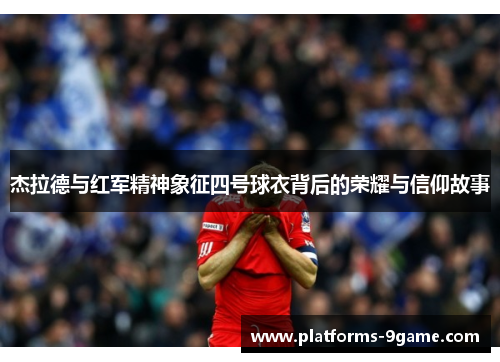 杰拉德与红军精神象征四号球衣背后的荣耀与信仰故事 杰拉德与红军精神象征四号球衣背后的荣耀与信仰故事