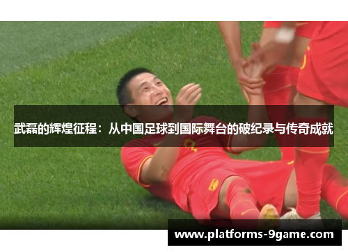 武磊的辉煌征程：从中国足球到国际舞台的破纪录与传奇成就