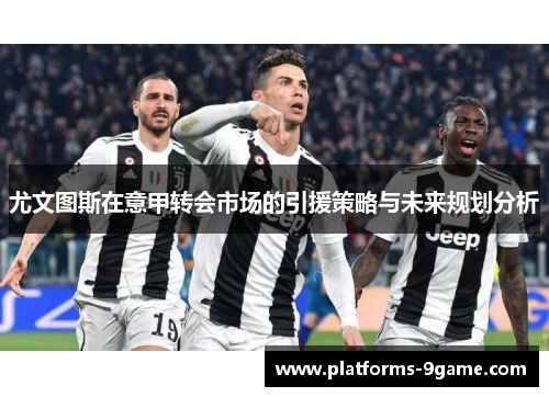 尤文图斯在意甲转会市场的引援策略与未来规划分析