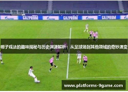 帽子戏法的趣味揭秘与历史渊源解析：从足球场到其他领域的奇妙演变