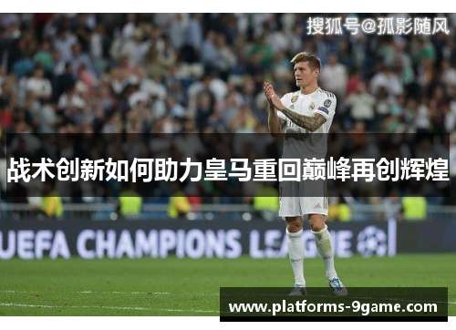 战术创新如何助力皇马重回巅峰再创辉煌