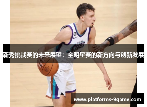 新秀挑战赛的未来展望:全明星赛的新方向与创新发展 新秀挑战赛的未来展望:全明星赛的新方向与创新发展
