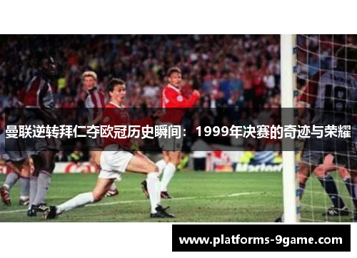 曼联逆转拜仁夺欧冠历史瞬间:1999年决赛的奇迹与荣耀 曼联逆转拜仁夺欧冠历史瞬间:1999年决赛的奇迹与荣耀