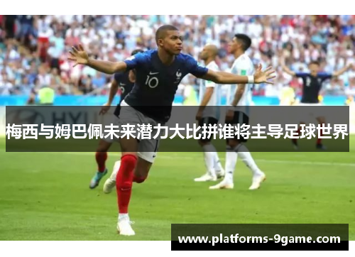 梅西与姆巴佩未来潜力大比拼谁将主导足球世界 梅西与姆巴佩未来潜力大比拼谁将主导足球世界
