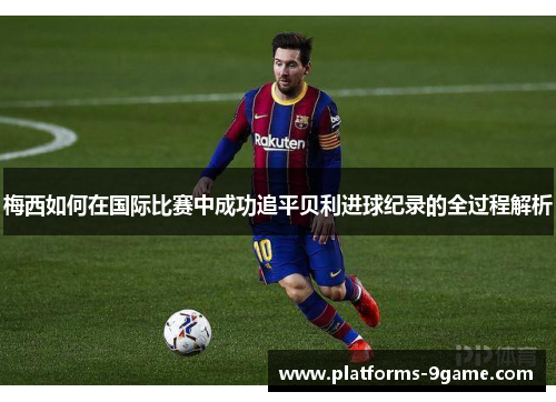 梅西如何在国际比赛中成功追平贝利进球纪录的全过程解析
