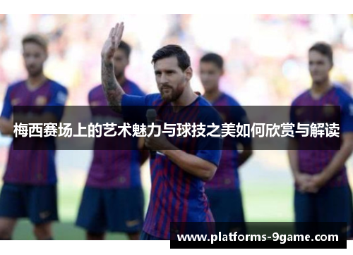 梅西赛场上的艺术魅力与球技之美如何欣赏与解读