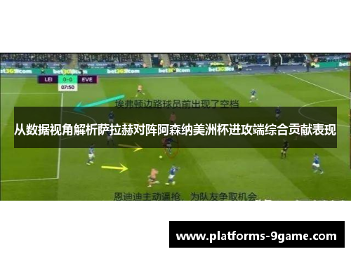 从数据视角解析萨拉赫对阵阿森纳美洲杯进攻端综合贡献表现