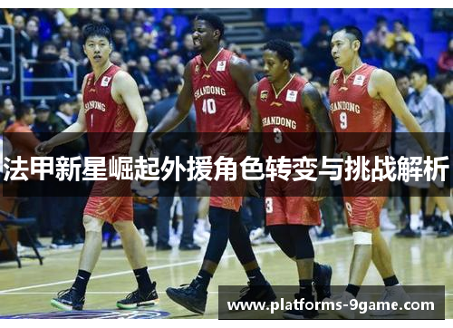 法甲新星崛起外援角色转变与挑战解析