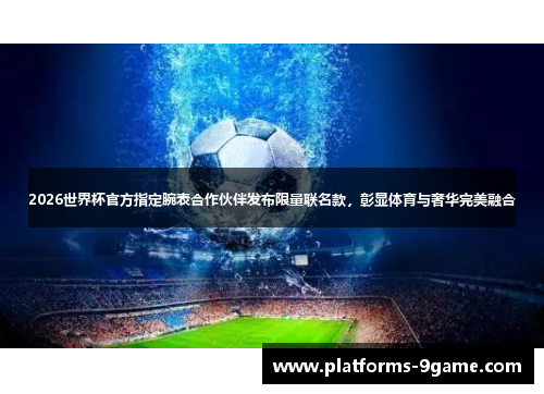 2026世界杯官方指定腕表合作伙伴发布限量联名款，彰显体育与奢华完美融合