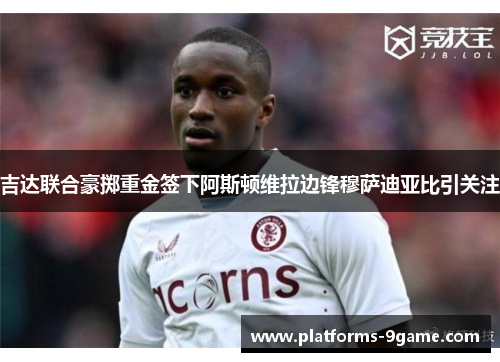 吉达联合豪掷重金签下阿斯顿维拉边锋穆萨迪亚比引关注 吉达联合豪掷重金签下阿斯顿维拉边锋穆萨迪亚比引关注