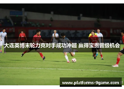 大连英博末轮力克对手成功冲超 赢得宝贵晋级机会