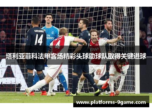 塔利亚菲科法甲客场精彩头球助球队取得关键进球