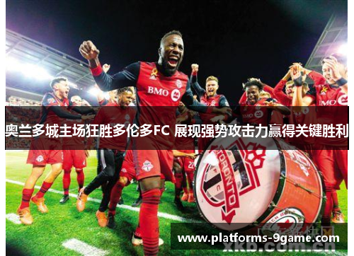 奥兰多城主场狂胜多伦多FC 展现强势攻击力赢得关键胜利