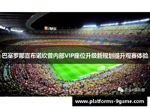 巴塞罗那宣布诺坎普内部VIP座位升级新规划提升观赛体验