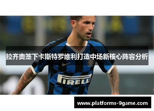 拉齐奥签下卡斯特罗维利打造中场新核心阵容分析