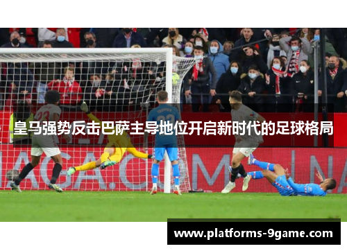 皇马强势反击巴萨主导地位开启新时代的足球格局