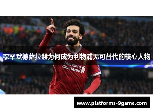 穆罕默德萨拉赫为何成为利物浦无可替代的核心人物 穆罕默德萨拉赫为何成为利物浦无可替代的核心人物