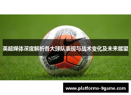 英超媒体深度解析各大球队表现与战术变化及未来展望 英超媒体深度解析各大球队表现与战术变化及未来展望