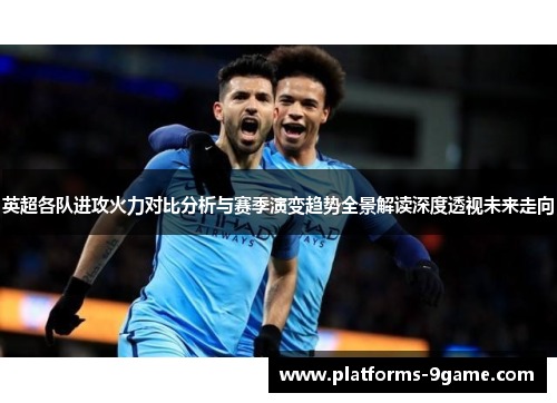 英超各队进攻火力对比分析与赛季演变趋势全景解读深度透视未来走向