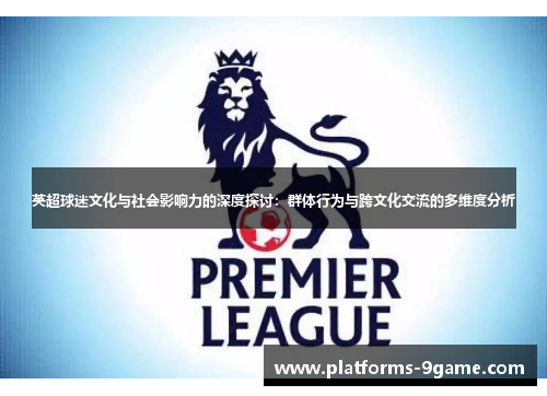英超球迷文化与社会影响力的深度探讨:群体行为与跨文化交流的多维度分析 英超球迷文化与社会影响力的深度探讨:群体行为与跨文化交流的多维度分析