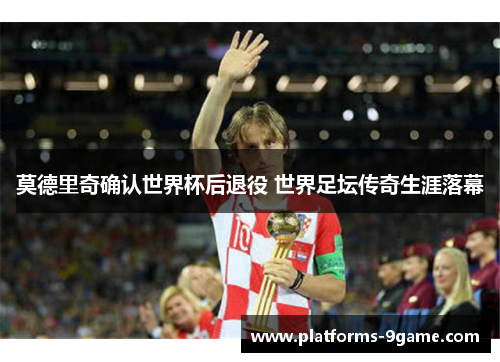 莫德里奇确认世界杯后退役 世界足坛传奇生涯落幕