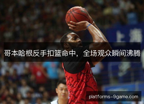 哥本哈根反手扣篮命中，全场观众瞬间沸腾