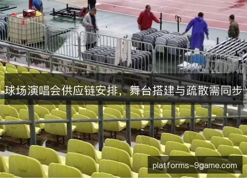 球场演唱会供应链安排,舞台搭建与疏散需同步 球场演唱会供应链安排,舞台搭建与疏散需同步