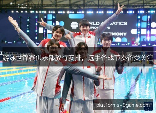 游泳世锦赛俱乐部放行安排，选手备战节奏备受关注