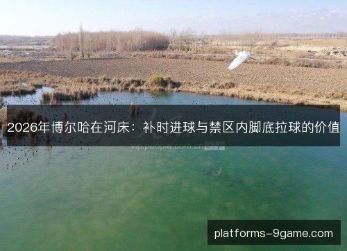 2026年博尔哈在河床：补时进球与禁区内脚底拉球的价值